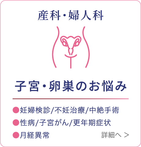 産科・婦人科 子宮のお悩み ●月経不順/生理痛 ●子宮がん/性病 ●避妊/中絶 詳細へ