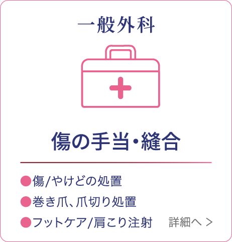 一般外科 傷の手当・縫合 ●傷/やけどの処置 ●巻き爪、爪切り処置 ●フットケア/肩こり注射 詳細へ